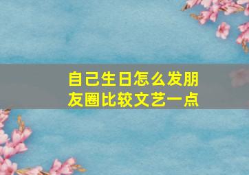 自己生日怎么发朋友圈比较文艺一点