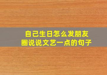 自己生日怎么发朋友圈说说文艺一点的句子