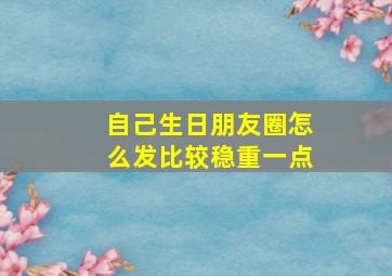 自己生日朋友圈怎么发比较稳重一点