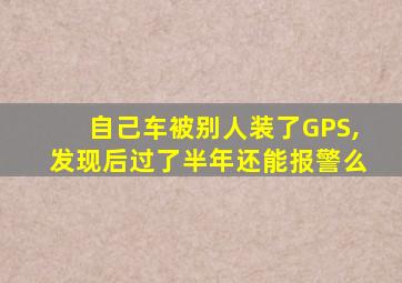 自己车被别人装了GPS,发现后过了半年还能报警么