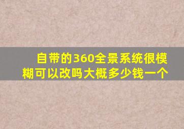 自带的360全景系统很模糊可以改吗大概多少钱一个