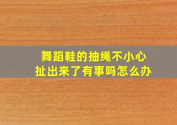 舞蹈鞋的抽绳不小心扯出来了有事吗怎么办