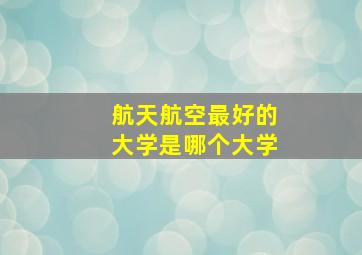 航天航空最好的大学是哪个大学