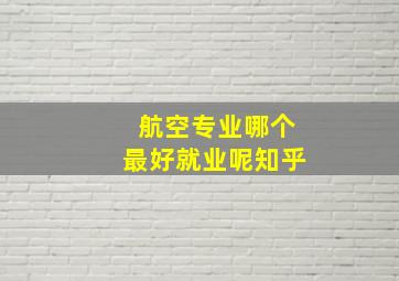 航空专业哪个最好就业呢知乎