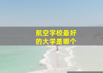 航空学校最好的大学是哪个