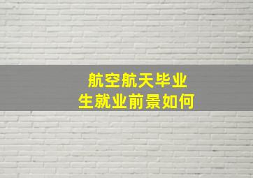 航空航天毕业生就业前景如何