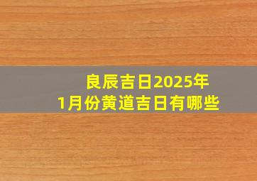 良辰吉日2025年1月份黄道吉日有哪些