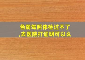 色弱驾照体检过不了,去医院打证明可以么