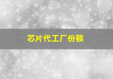 芯片代工厂份额