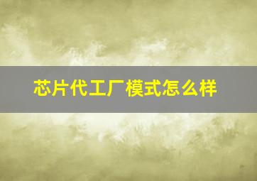 芯片代工厂模式怎么样