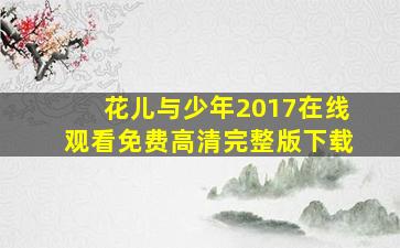 花儿与少年2017在线观看免费高清完整版下载