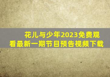 花儿与少年2023免费观看最新一期节目预告视频下载