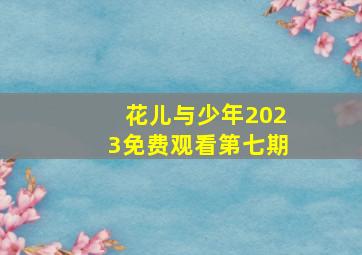 花儿与少年2023免费观看第七期