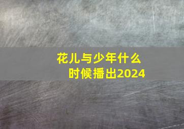 花儿与少年什么时候播出2024