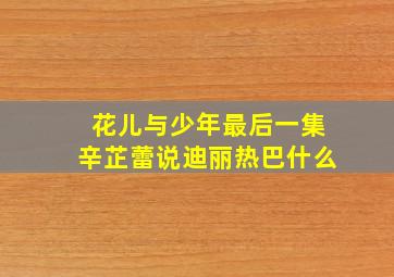 花儿与少年最后一集辛芷蕾说迪丽热巴什么