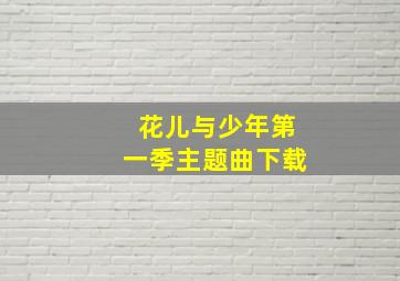 花儿与少年第一季主题曲下载