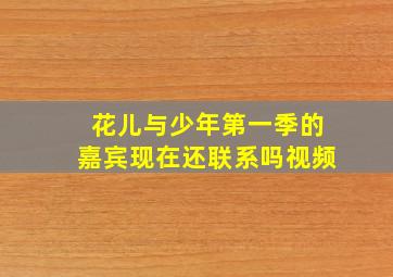 花儿与少年第一季的嘉宾现在还联系吗视频