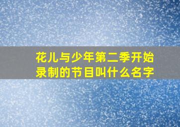 花儿与少年第二季开始录制的节目叫什么名字