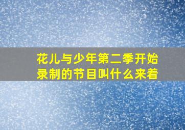 花儿与少年第二季开始录制的节目叫什么来着