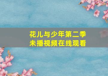 花儿与少年第二季未播视频在线观看