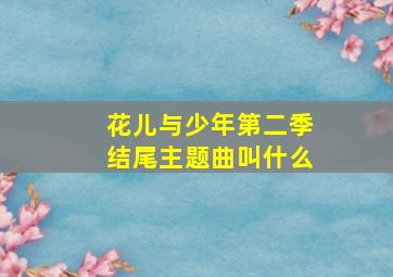 花儿与少年第二季结尾主题曲叫什么