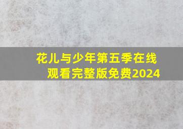 花儿与少年第五季在线观看完整版免费2024