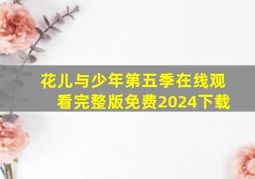 花儿与少年第五季在线观看完整版免费2024下载