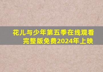 花儿与少年第五季在线观看完整版免费2024年上映