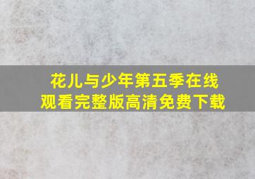 花儿与少年第五季在线观看完整版高清免费下载