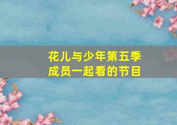 花儿与少年第五季成员一起看的节目