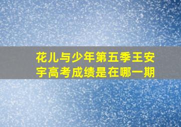 花儿与少年第五季王安宇高考成绩是在哪一期