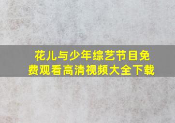 花儿与少年综艺节目免费观看高清视频大全下载