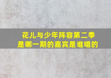 花儿与少年阵容第二季是哪一期的嘉宾是谁唱的