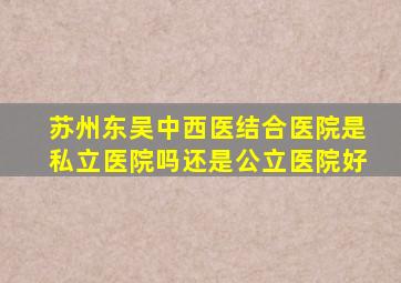 苏州东吴中西医结合医院是私立医院吗还是公立医院好