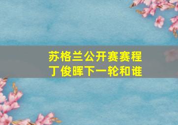 苏格兰公开赛赛程丁俊晖下一轮和谁