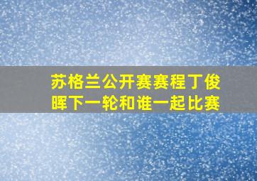 苏格兰公开赛赛程丁俊晖下一轮和谁一起比赛