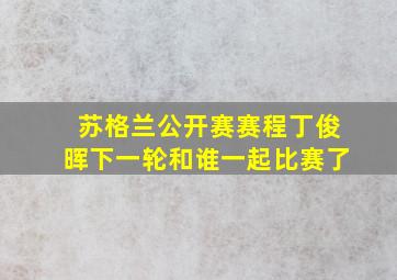 苏格兰公开赛赛程丁俊晖下一轮和谁一起比赛了