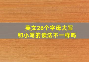 英文26个字母大写和小写的读法不一样吗