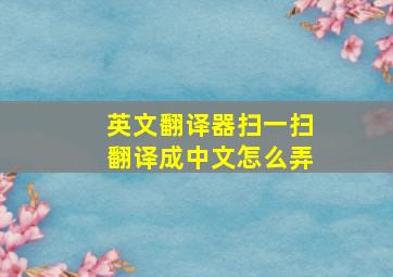 英文翻译器扫一扫翻译成中文怎么弄