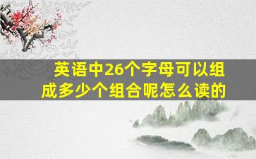 英语中26个字母可以组成多少个组合呢怎么读的