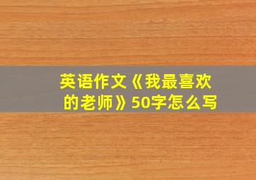 英语作文《我最喜欢的老师》50字怎么写