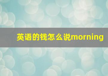 英语的钱怎么说morning