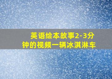 英语绘本故事2-3分钟的视频一辆冰淇淋车