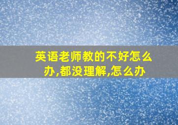 英语老师教的不好怎么办,都没理解,怎么办