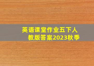 英语课堂作业五下人教版答案2023秋季