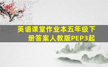 英语课堂作业本五年级下册答案人教版PEP3起