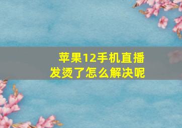 苹果12手机直播发烫了怎么解决呢