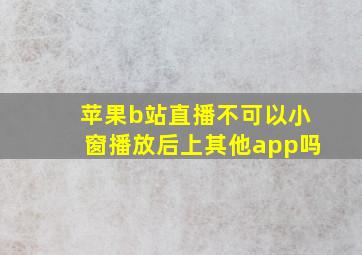 苹果b站直播不可以小窗播放后上其他app吗