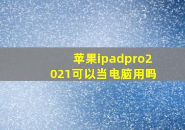 苹果ipadpro2021可以当电脑用吗