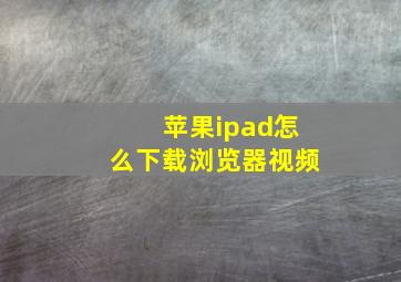 苹果ipad怎么下载浏览器视频